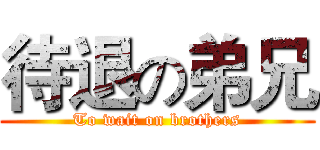 待退の弟兄 (To wait on brothers)