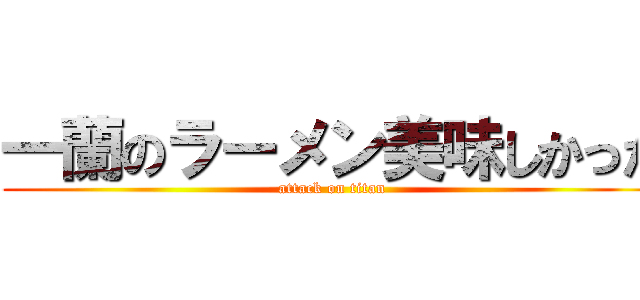 一蘭のラーメン美味しかった (attack on titan)
