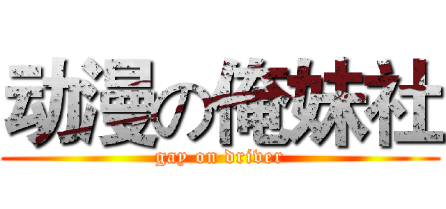 动漫の俺妹社 (gay on driver)