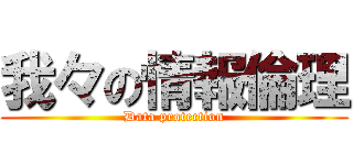 我々の情報倫理 (Data protection)
