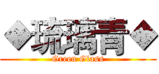 ◆琉璃青◆ (Green Glass)
