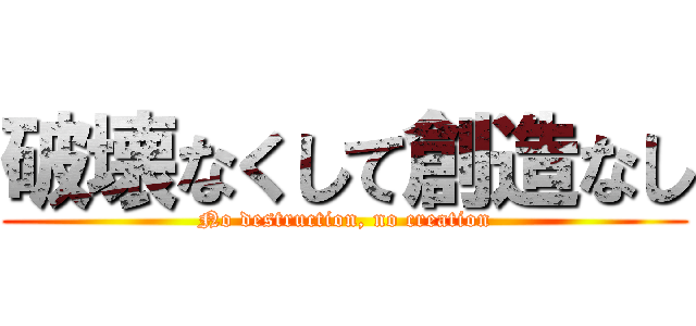 破壊なくして創造なし (No destruction, no creation)