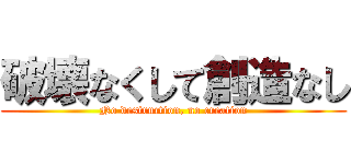 破壊なくして創造なし (No destruction, no creation)