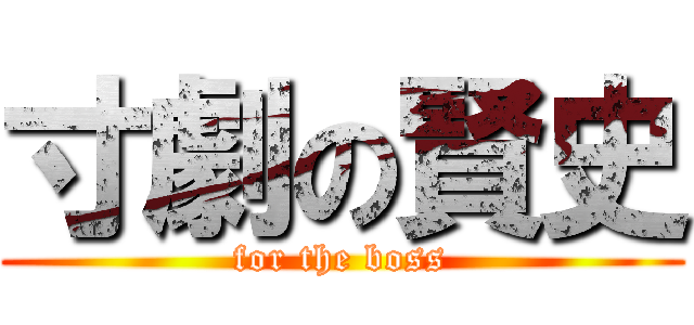 寸劇の賢史 (for the boss)