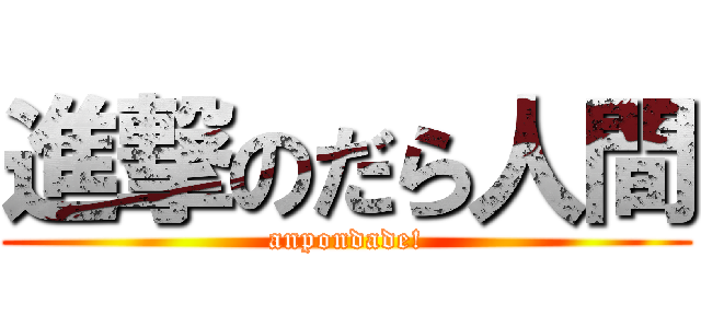 進撃のだら人間 (anpondade!)