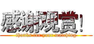 感谢观赏！ (thanks for your watching)