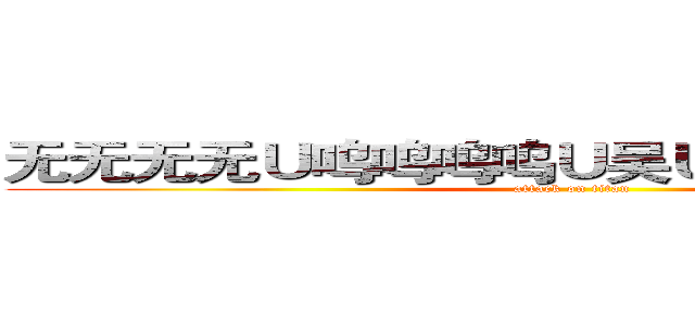 无无无无Ｕ呜呜呜呜Ｕ吴Ｕ舞Ｕ无无无Ｕ屋 (attack on titan)