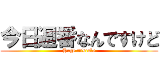 今日週番なんですけど (Huge mistake)
