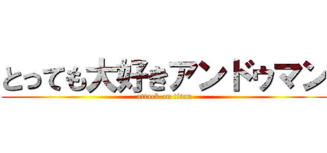 とっても大好きアンドゥマン (attack on titan)