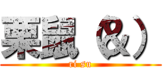 栗鼠（＆） (ri su)