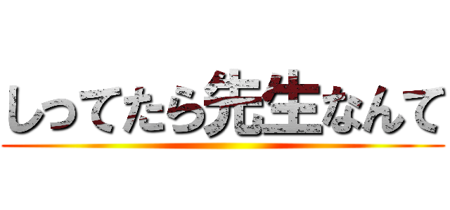 しってたら先生なんて ()