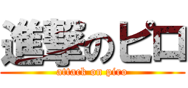 進撃のピロ (attack on piro)
