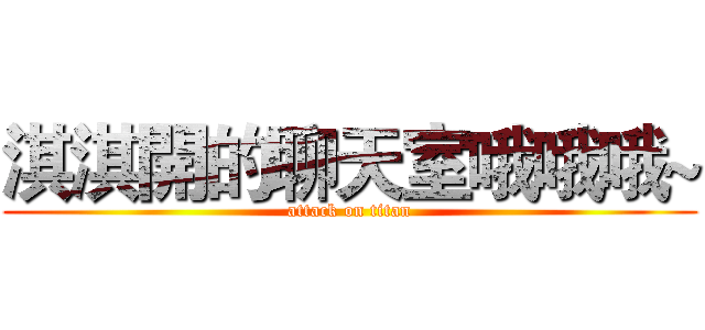 淇淇開的聊天室哦哦哦~ (attack on titan)
