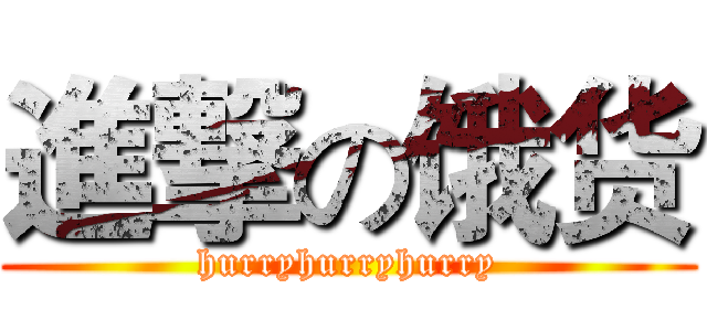 進撃の饿货 (hurryhurryhurry)