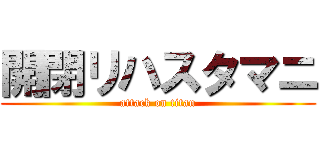 開閉リハスタマニ (attack on titan)