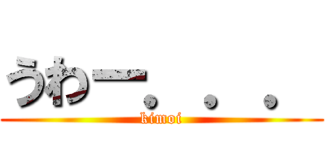 うわー．．． (kimoi)