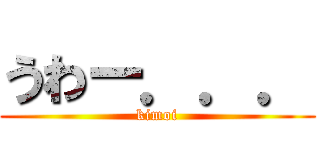 うわー．．． (kimoi)