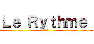 Ｌｅ Ｒｙｔｈｍｅ  (リズム)