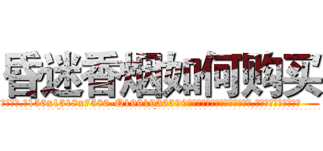 昏迷香烟如何购买 (昏迷香烟如何购买【电.话156x1318x7580-Q1991936399鑫宏药业】我们做的是长期生意,靠的是老客户长期支持
参考消息网2月20日报道 韩媒称，“剩女多、离婚率高的城市，房价一定会上涨。”这是中国经济学家金岩石2016年12月参加在上海举行的房地产相关论坛时说的话。
)