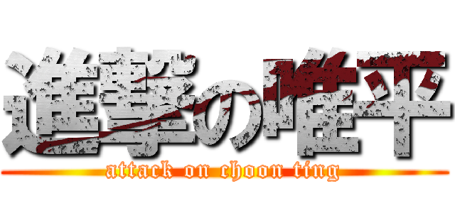 進撃の唯平 (attack on choon ting)