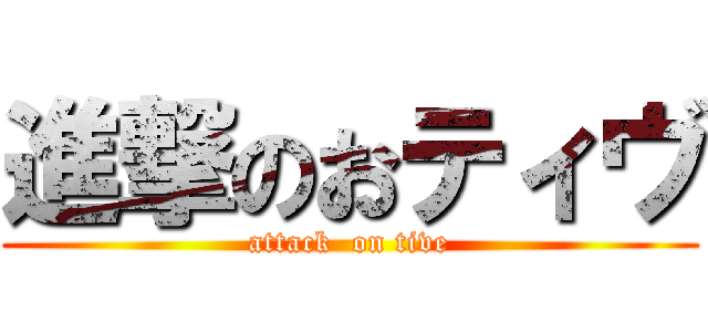 進撃のおティヴ (attack  on tive)