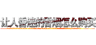 让人昏迷的香烟怎么购买 (让人昏迷的香烟怎么购买【电.话156x1318x7580-Q1991936399鑫宏药业】我们做的是长期生意,靠的是老客户长期支持
参考消息网2月20日报道 韩媒称，“剩女多、离婚率高的城市，房价一定会上涨。”这是中国经济学家金岩石2016年12月参加在上海举行的房地产相关论坛时说的话。
)