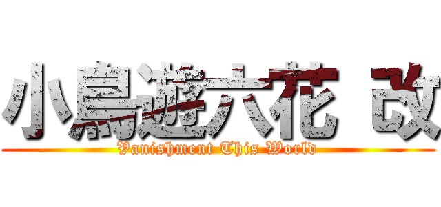 小鳥遊六花 改 (Vanishment This World)
