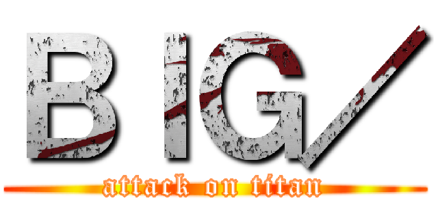 ＢＩＧ／ (attack on titan)