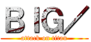 ＢＩＧ／ (attack on titan)