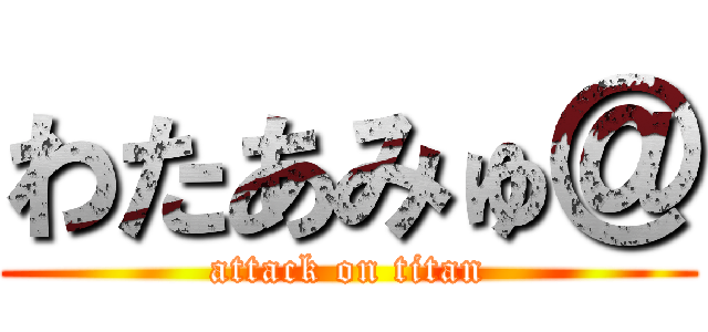 わたあみゅ＠ (attack on titan)