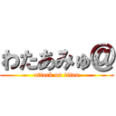 わたあみゅ＠ (attack on titan)