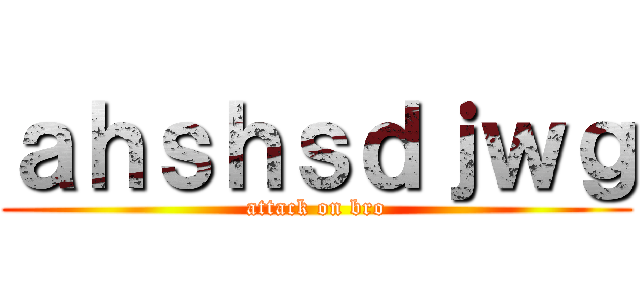 ａｈｓｈｓｄｊｗｇ (attack on bro)