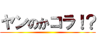 ヤンのかコラ！？ ()