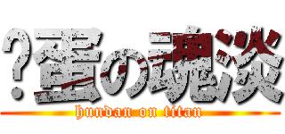 滚蛋の魂淡 (hundan on titan)