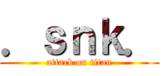 ．ｓｎｋ． (attack on titan)