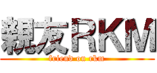 親友ＲＫＭ (friend on rkm)