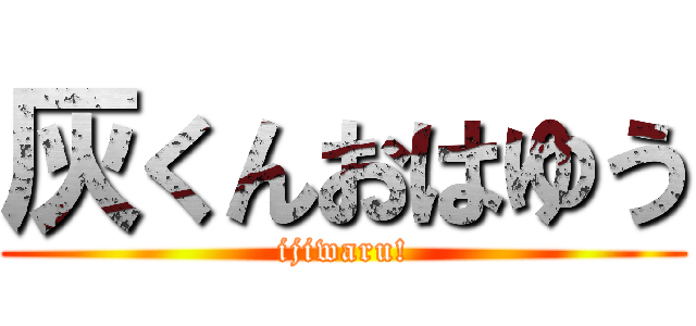 灰くんおはゆう (ijiwaru!)
