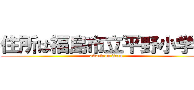 住所は福島市立平野小学校 (attack on titan)