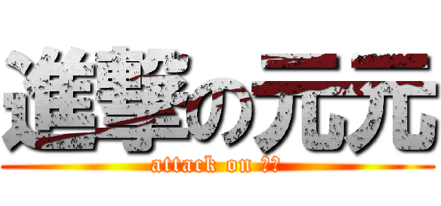 進撃の元元 (attack on 元元)