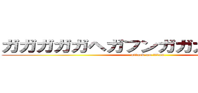 ガガガガガヘガフンガガガガガガガガ (attack on titan)