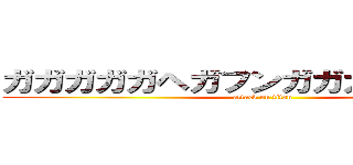 ガガガガガヘガフンガガガガガガガガ (attack on titan)