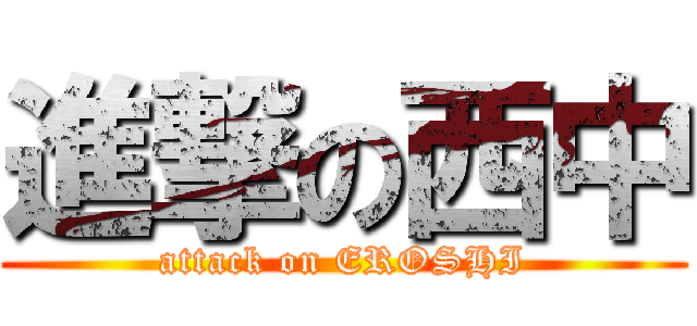 進撃の西中 (attack on EROSHI)