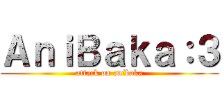 ＡｎｉＢａｋａ：３ (attack on anibaka)
