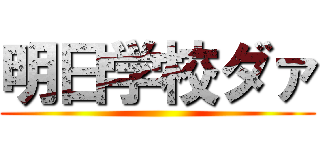 明日学校ダァ ()