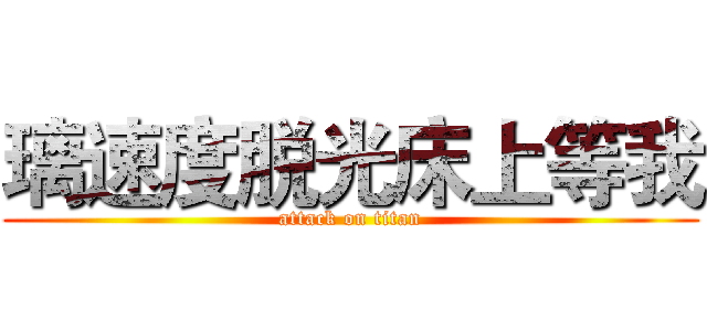 璃速度脱光床上等我 (attack on titan)