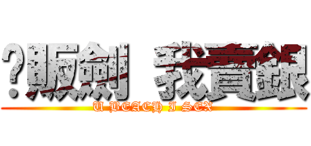 你販劍 我賣銀 (U BEACH I SEX)