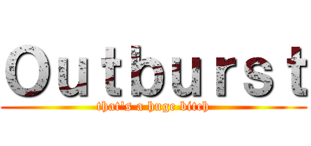 Ｏｕｔｂｕｒｓｔ (that's a huge bitch)