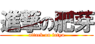 進撃の肥芽 (attack on fatya)