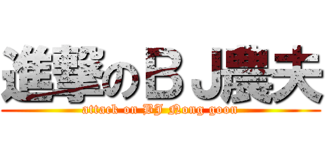 進撃のＢＪ農夫 (attack on BJ Nong goon)