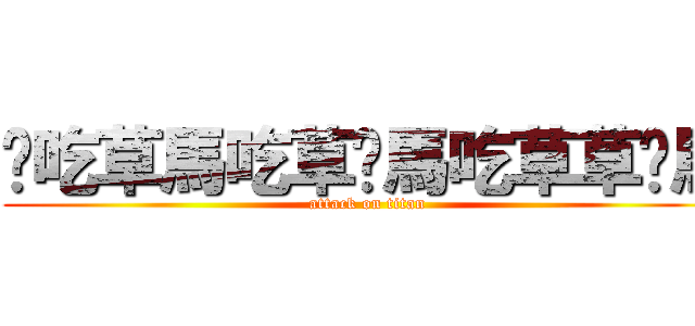 你吃草馬吃草你馬吃草草你馬 (attack on titan)